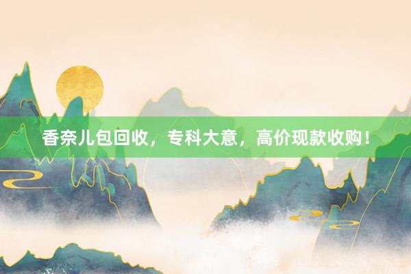 香奈儿包回收，专科大意，高价现款收购！