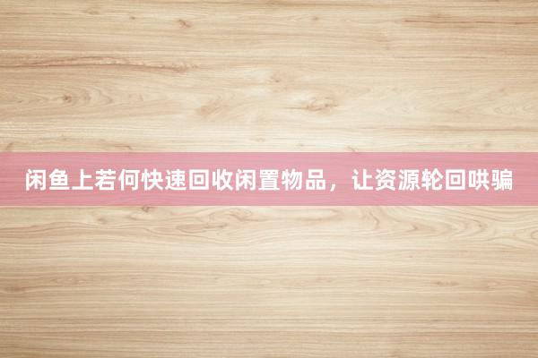 闲鱼上若何快速回收闲置物品，让资源轮回哄骗