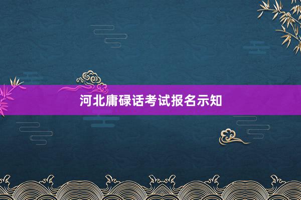 河北庸碌话考试报名示知