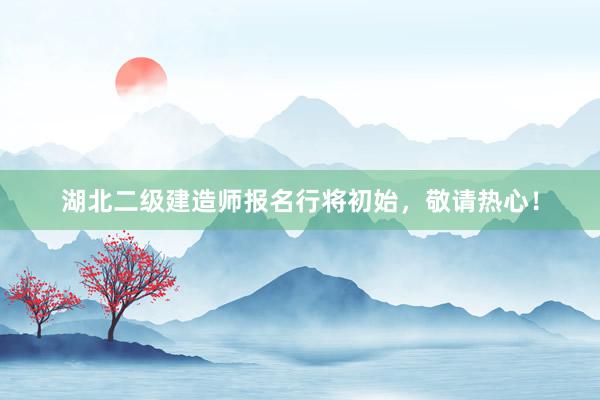 湖北二级建造师报名行将初始，敬请热心！