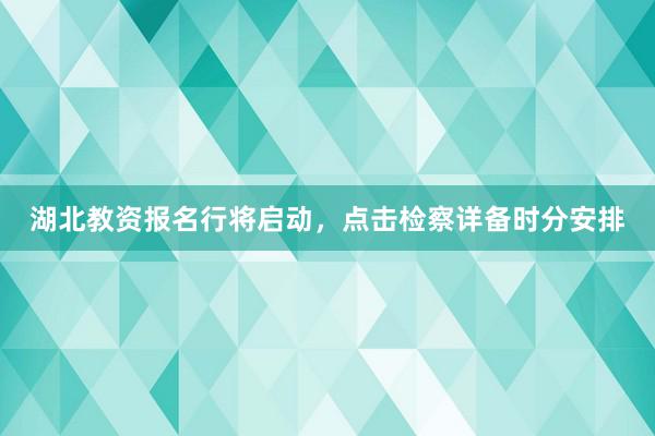 湖北教资报名行将启动，点击检察详备时分安排
