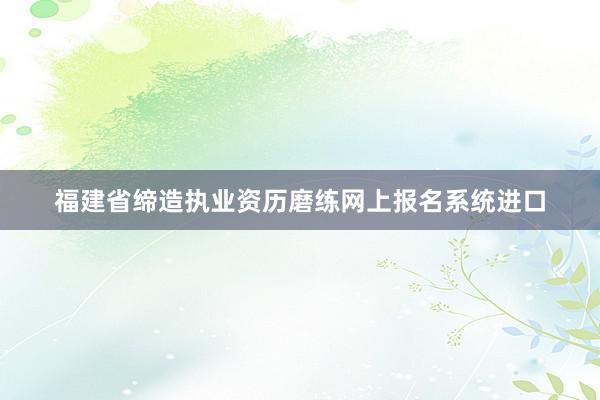 福建省缔造执业资历磨练网上报名系统进口