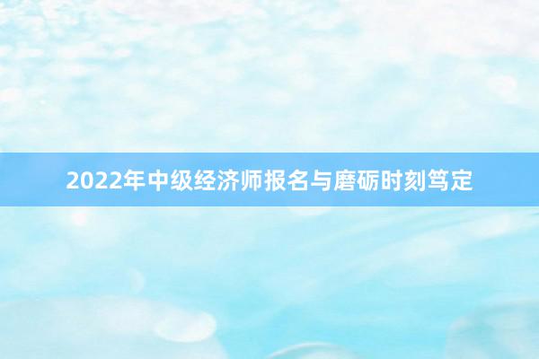 2022年中级经济师报名与磨砺时刻笃定