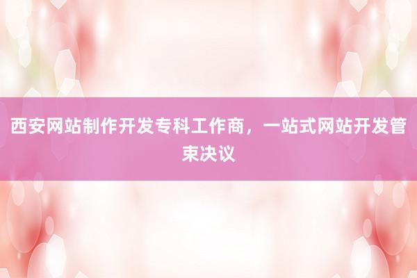 西安网站制作开发专科工作商，一站式网站开发管束决议
