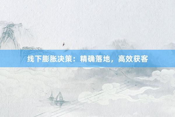 线下膨胀决策：精确落地，高效获客