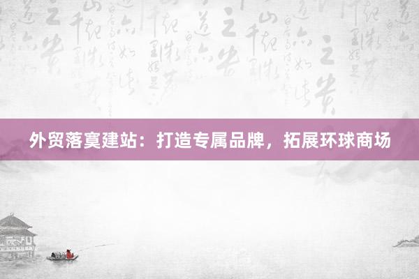 外贸落寞建站：打造专属品牌，拓展环球商场