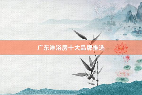 广东淋浴房十大品牌推选