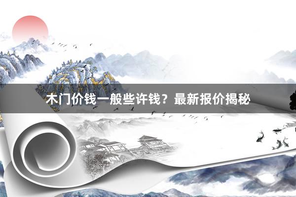 木门价钱一般些许钱？最新报价揭秘