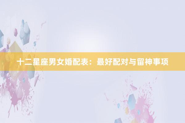 十二星座男女婚配表：最好配对与留神事项