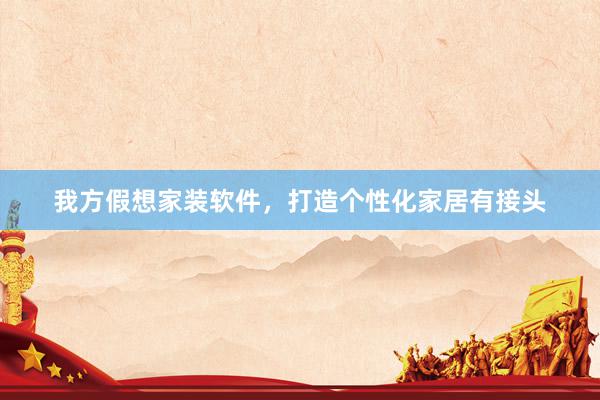 我方假想家装软件，打造个性化家居有接头