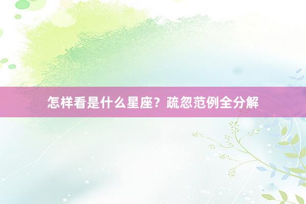 怎样看是什么星座？疏忽范例全分解