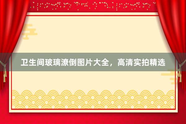 卫生间玻璃潦倒图片大全，高清实拍精选