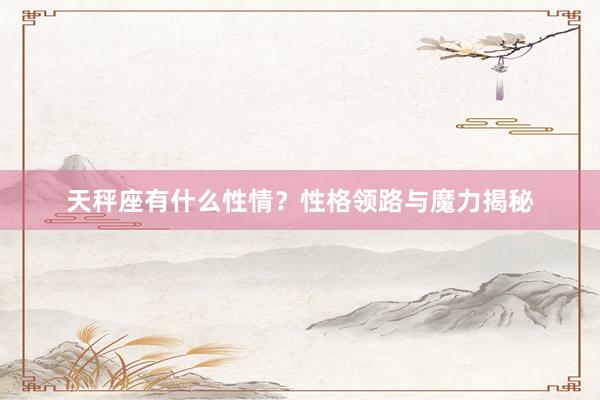 天秤座有什么性情？性格领路与魔力揭秘