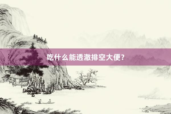 吃什么能透澈排空大便？