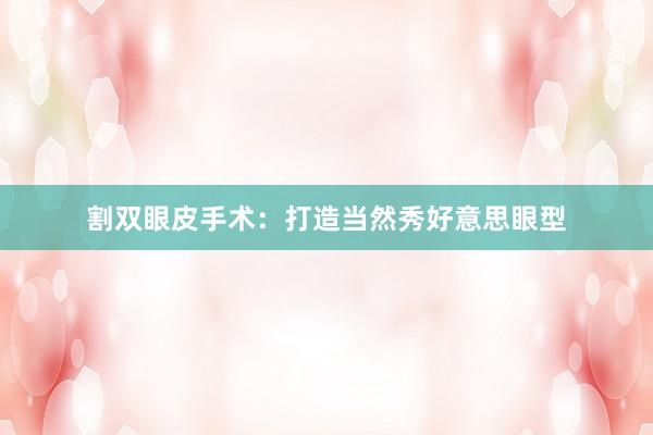 割双眼皮手术：打造当然秀好意思眼型