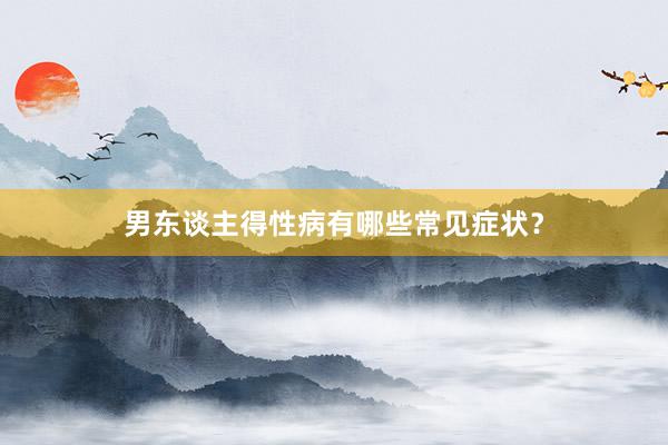 男东谈主得性病有哪些常见症状？