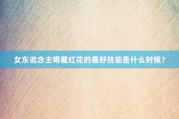 女东说念主喝藏红花的最好技能是什么时候？