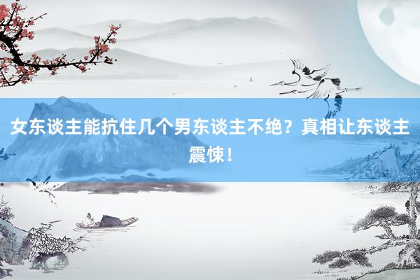 女东谈主能抗住几个男东谈主不绝？真相让东谈主震悚！