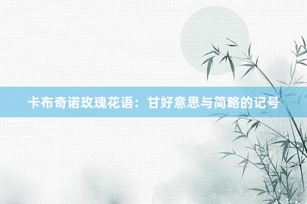 卡布奇诺玫瑰花语：甘好意思与简略的记号