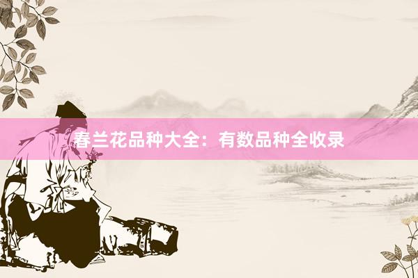 春兰花品种大全：有数品种全收录