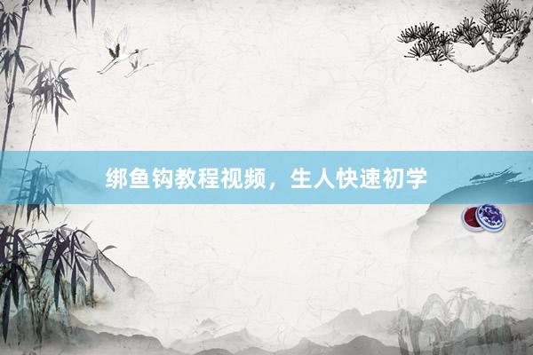 绑鱼钩教程视频，生人快速初学