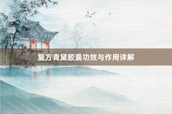 复方青黛胶囊功效与作用详解
