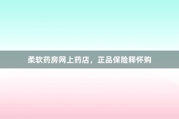 柔软药房网上药店，正品保险释怀购