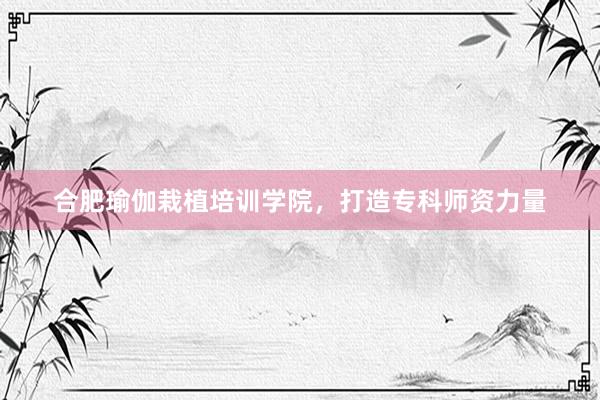 合肥瑜伽栽植培训学院，打造专科师资力量