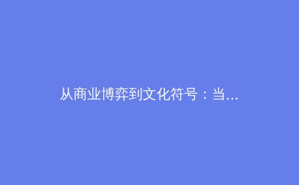 从商业博弈到文化符号：当代体育赛事价值重构的深层解读 - 3