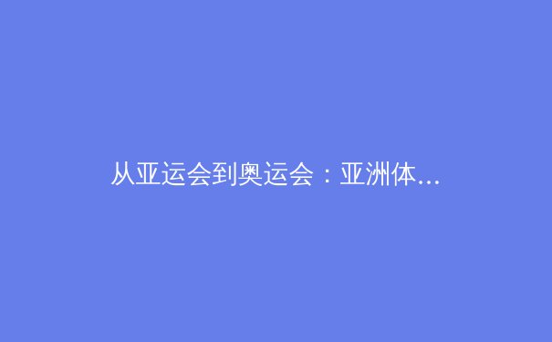 从亚运会到奥运会：亚洲体育新格局的演变与挑战 - 2