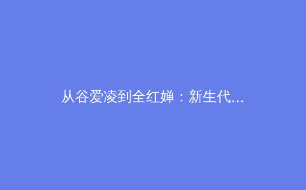 从谷爱凌到全红婵：新生代运动员如何重塑中国体育的国际形象与商业价值 - 2